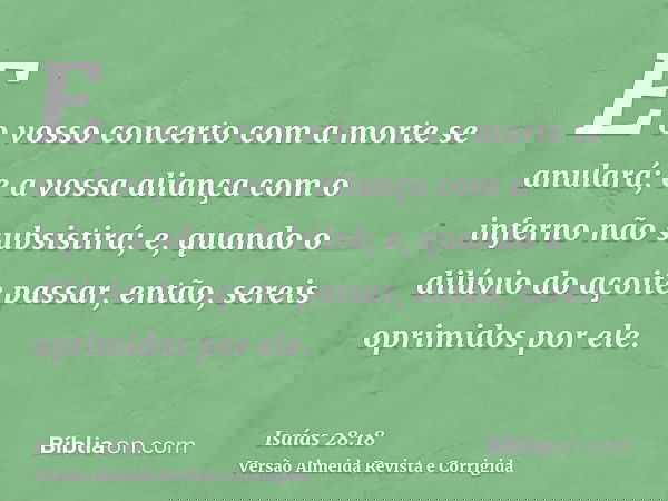 E o vosso concerto com a morte se anulará; e a vossa aliança com o inferno não subsistirá; e, quando o dilúvio do açoite passar, então, sereis oprimidos por ele