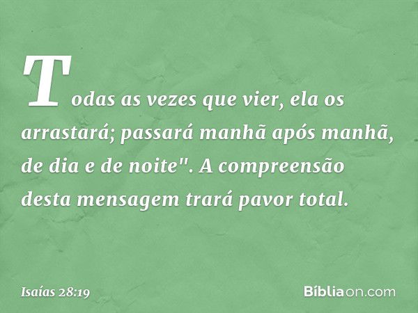 Todas as vezes que vier, ela os arrastará;
passará manhã após manhã,
de dia e de noite".
A compreensão desta mensagem
trará pavor total. -- Isaías 28:19