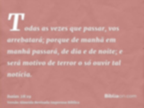 Todas as vezes que passar, vos arrebatará; porque de manhã em manhã passará, de dia e de noite; e será motivo de terror o só ouvir tal notícia.