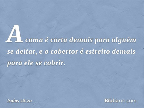 A cama é curta demais
para alguém se deitar,
e o cobertor é estreito demais
para ele se cobrir. -- Isaías 28:20