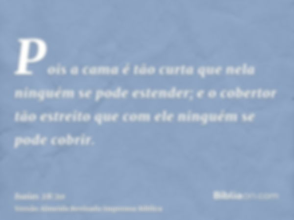 Pois a cama é tão curta que nela ninguém se pode estender; e o cobertor tão estreito que com ele ninguém se pode cobrir.