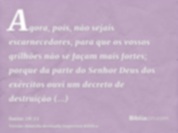 Agora, pois, não sejais escarnecedores, para que os vossos grilhões não se façam mais fortes; porque da parte do Senhor Deus dos exércitos ouvi um decreto de de