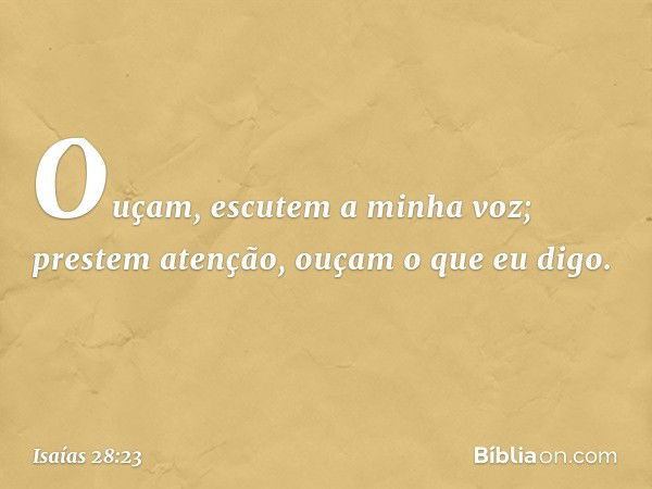 Ouçam, escutem a minha voz;
prestem atenção, ouçam o que eu digo. -- Isaías 28:23