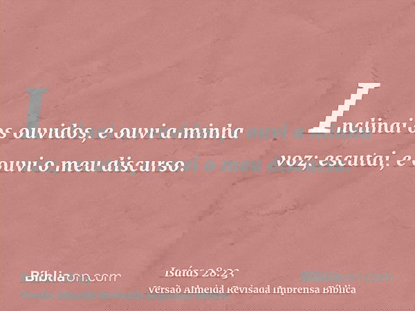 Inclinai os ouvidos, e ouvi a minha voz; escutai, e ouvi o meu discurso.