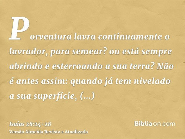 Porventura lavra continuamente o lavrador, para semear? ou está sempre abrindo e esterroando a sua terra?Não é antes assim: quando já tem nivelado a sua superfí