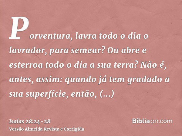 Porventura, lavra todo o dia o lavrador, para semear? Ou abre e esterroa todo o dia a sua terra?Não é, antes, assim: quando já tem gradado a sua superfície, ent