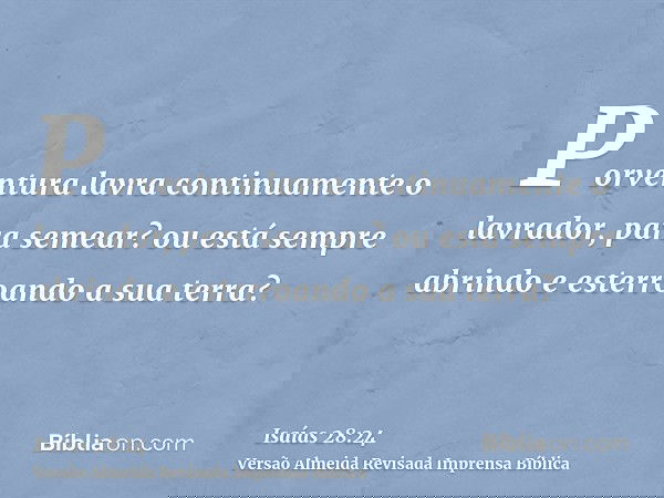 Porventura lavra continuamente o lavrador, para semear? ou está sempre abrindo e esterroando a sua terra?