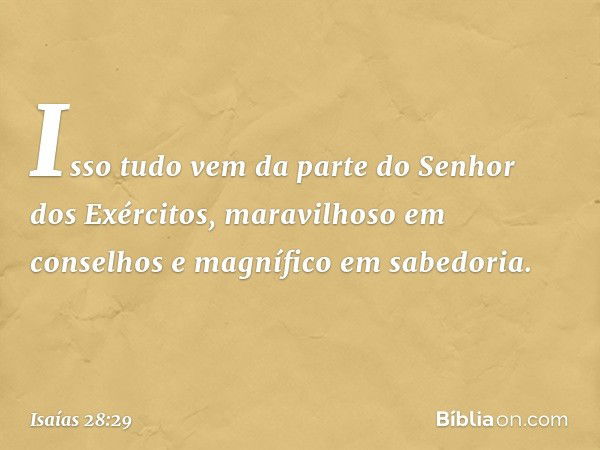 Isso tudo vem da parte
do Senhor dos Exércitos,
maravilhoso em conselhos
e magnífico em sabedoria. -- Isaías 28:29