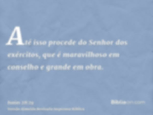 Até isso procede do Senhor dos exércitos, que é maravilhoso em conselho e grande em obra.