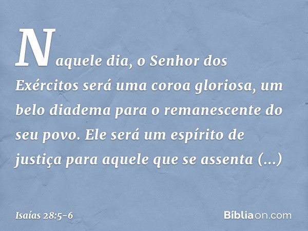 Naquele dia, o Senhor dos Exércitos
será uma coroa gloriosa, um belo diadema
para o remanescente do seu povo. Ele será um espírito de justiça
para aquele que se