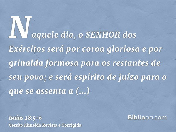 Naquele dia, o SENHOR dos Exércitos será por coroa gloriosa e por grinalda formosa para os restantes de seu povo;e será espírito de juízo para o que se assenta 