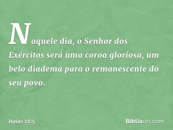 Naquele dia, o Senhor dos Exércitos
será uma coroa gloriosa, um belo diadema
para o remanescente do seu povo. -- Isaías 28:5