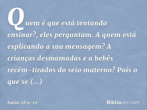 "Quem é que está tentando ensinar?",
eles perguntam.
"A quem está explicando a sua mensagem?
A crianças desmamadas
e a bebês recém-tirados do seio materno? Pois