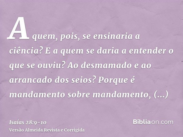 A quem, pois, se ensinaria a ciência? E a quem se daria a entender o que se ouviu? Ao desmamado e ao arrancado dos seios?Porque é mandamento sobre mandamento, m