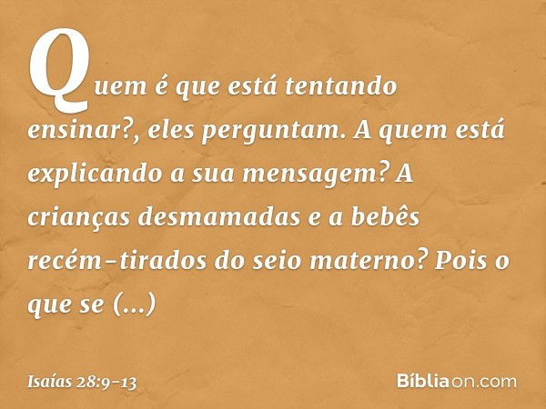 "Quem é que está tentando ensinar?",
eles perguntam.
"A quem está explicando a sua mensagem?
A crianças desmamadas
e a bebês recém-tirados do seio materno? Pois