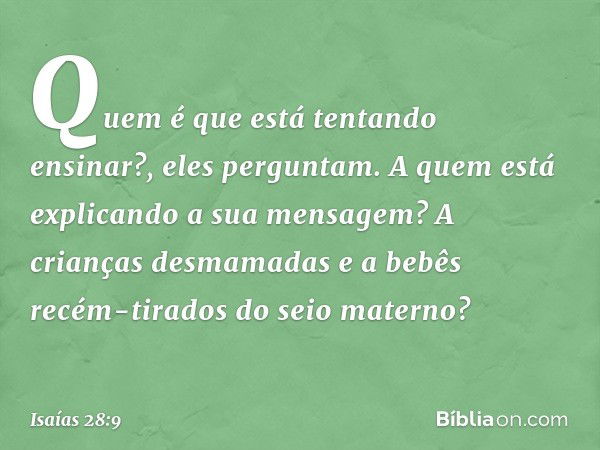 "Quem é que está tentando ensinar?",
eles perguntam.
"A quem está explicando a sua mensagem?
A crianças desmamadas
e a bebês recém-tirados do seio materno? -- I