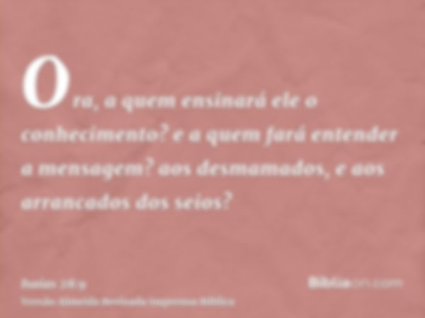 Ora, a quem ensinará ele o conhecimento? e a quem fará entender a mensagem? aos desmamados, e aos arrancados dos seios?