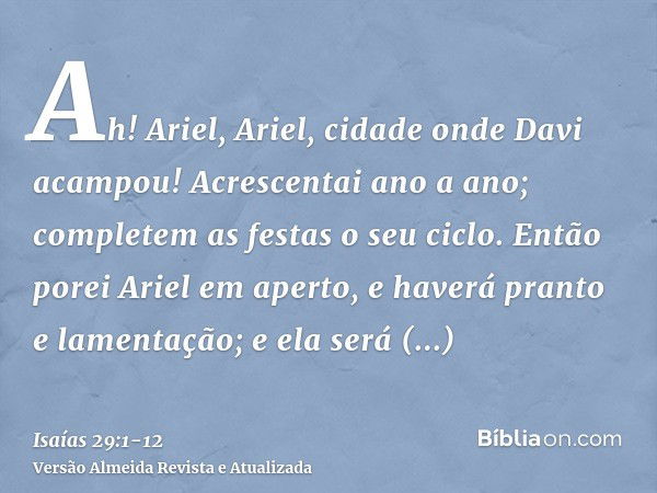 Ah! Ariel, Ariel, cidade onde Davi acampou! Acrescentai ano a ano; completem as festas o seu ciclo.Então porei Ariel em aperto, e haverá pranto e lamentação; e 