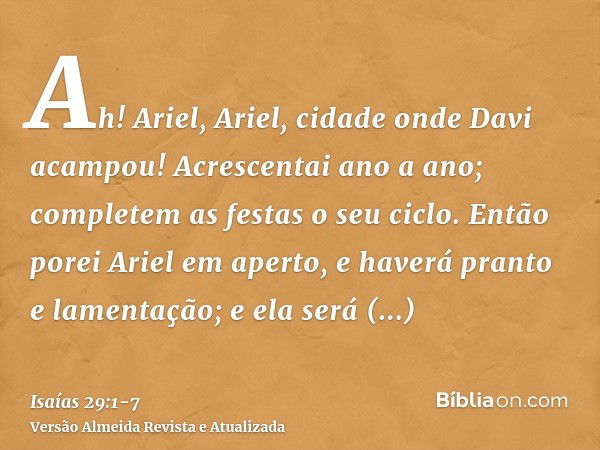 Ah! Ariel, Ariel, cidade onde Davi acampou! Acrescentai ano a ano; completem as festas o seu ciclo.Então porei Ariel em aperto, e haverá pranto e lamentação; e 