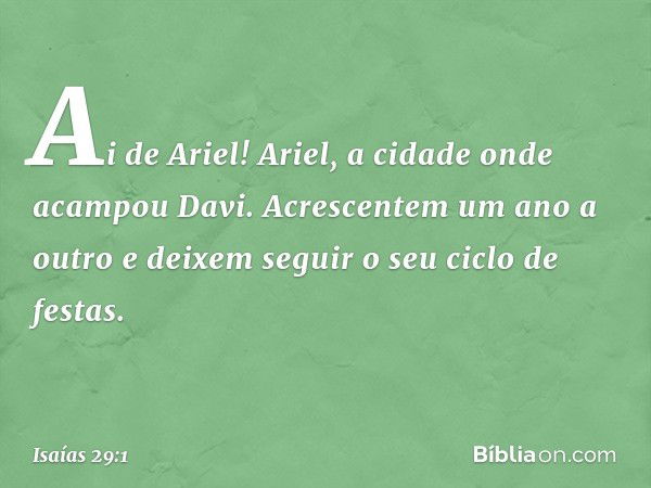 Ai de Ariel! Ariel, a cidade onde
acampou Davi.
Acrescentem um ano a outro
e deixem seguir o seu ciclo de festas. -- Isaías 29:1