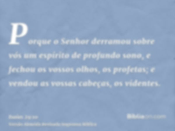 Porque o Senhor derramou sobre vós um espírito de profundo sono, e fechou os vossos olhos, os profetas; e vendou as vossas cabeças, os videntes.