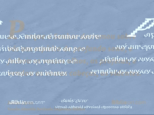 Porque o Senhor derramou sobre vós um espírito de profundo sono, e fechou os vossos olhos, os profetas; e vendou as vossas cabeças, os videntes.