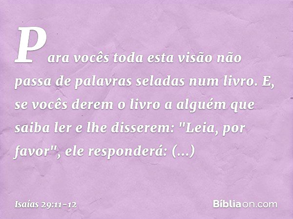 Para vocês toda esta visão não passa de palavras seladas num livro. E, se vocês derem o livro a alguém que saiba ler e lhe disserem: "Leia, por favor", ele resp