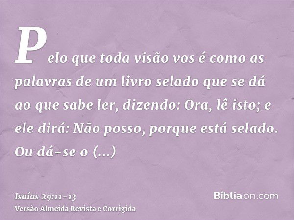 Pelo que toda visão vos é como as palavras de um livro selado que se dá ao que sabe ler, dizendo: Ora, lê isto; e ele dirá: Não posso, porque está selado.Ou dá-