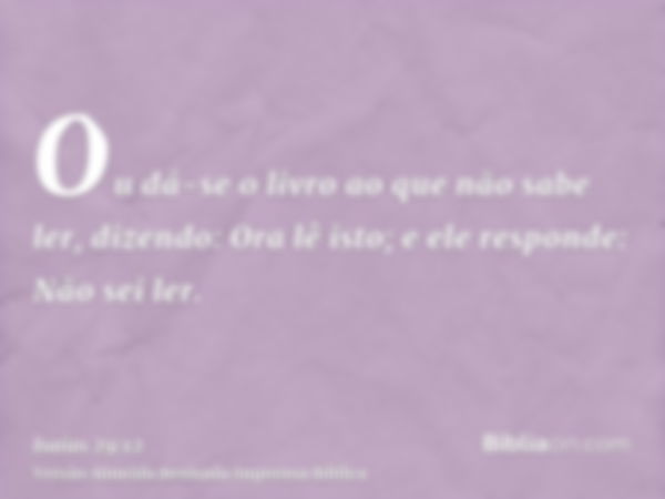 Ou dá-se o livro ao que não sabe ler, dizendo: Ora lê isto; e ele responde: Não sei ler.