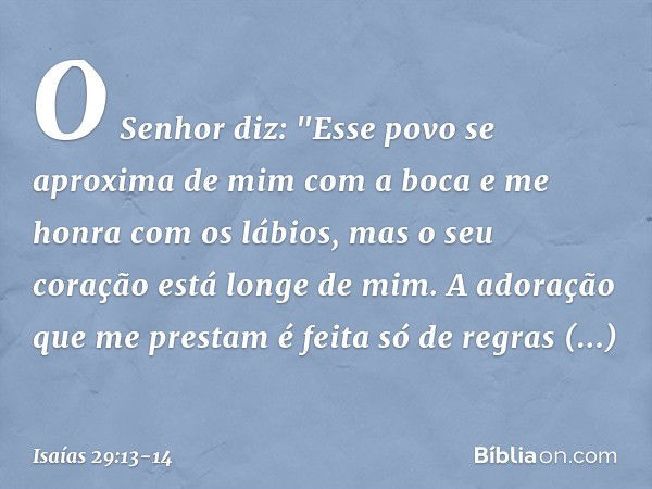 O Senhor diz:
"Esse povo se aproxima de mim
com a boca
e me honra com os lábios,
mas o seu coração está longe de mim.
A adoração que me prestam
é feita só de re