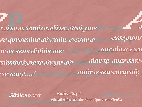 Por isso o Senhor disse: Pois que este povo se aproxima de mim, e com a sua boca e com os seus lábios me honra, mas tem afastado para longe de mim o seu coração