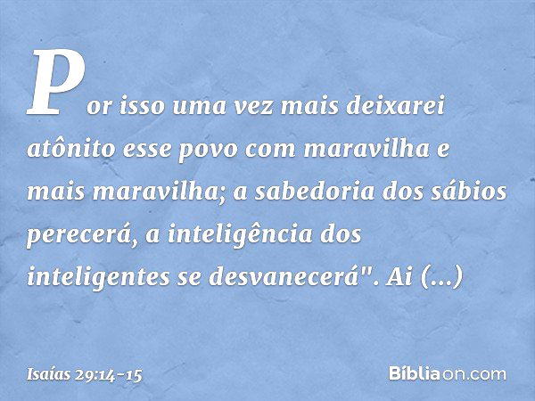 Por isso uma vez mais
deixarei atônito esse povo
com maravilha e mais maravilha;
a sabedoria dos sábios perecerá,
a inteligência dos inteligentes
se desvanecerá