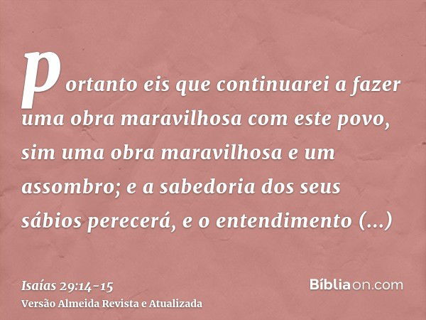 portanto eis que continuarei a fazer uma obra maravilhosa com este povo, sim uma obra maravilhosa e um assombro; e a sabedoria dos seus sábios perecerá, e o ent