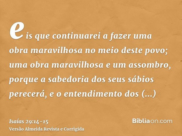 eis que continuarei a fazer uma obra maravilhosa no meio deste povo; uma obra maravilhosa e um assombro, porque a sabedoria dos seus sábios perecerá, e o entend