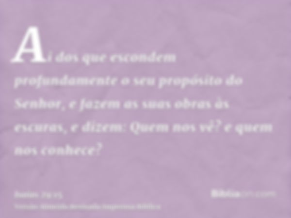 Ai dos que escondem profundamente o seu propósito do Senhor, e fazem as suas obras às escuras, e dizem: Quem nos vê? e quem nos conhece?