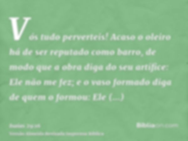 Vós tudo perverteis! Acaso o oleiro há de ser reputado como barro, de modo que a obra diga do seu artífice: Ele não me fez; e o vaso formado diga de quem o form