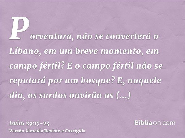 Porventura, não se converterá o Líbano, em um breve momento, em campo fértil? E o campo fértil não se reputará por um bosque?E, naquele dia, os surdos ouvirão a