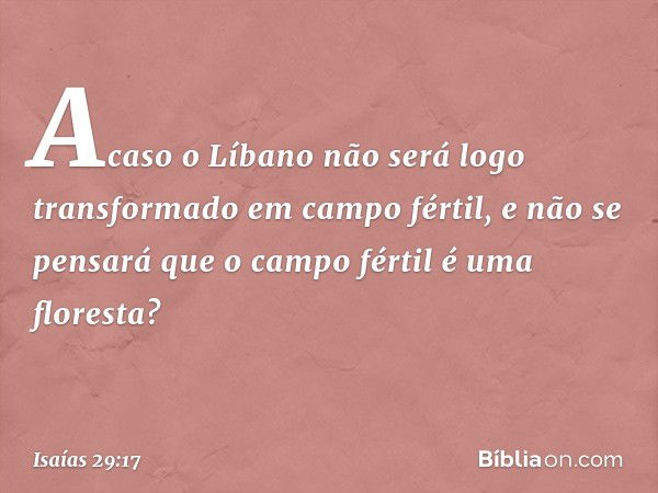 Acaso o Líbano não será logo
transformado em campo fértil,
e não se pensará que o campo fértil
é uma floresta? -- Isaías 29:17