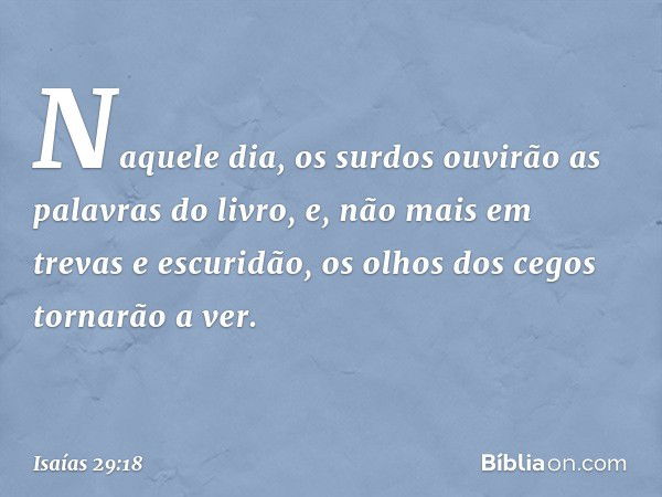 Naquele dia, os surdos ouvirão
as palavras do livro,
e, não mais em trevas e escuridão,
os olhos dos cegos tornarão a ver. -- Isaías 29:18