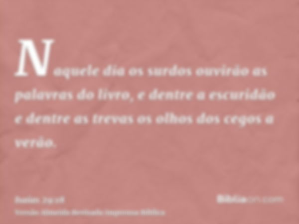 Naquele dia os surdos ouvirão as palavras do livro, e dentre a escuridão e dentre as trevas os olhos dos cegos a verão.