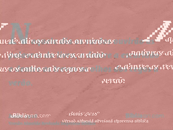 Naquele dia os surdos ouvirão as palavras do livro, e dentre a escuridão e dentre as trevas os olhos dos cegos a verão.