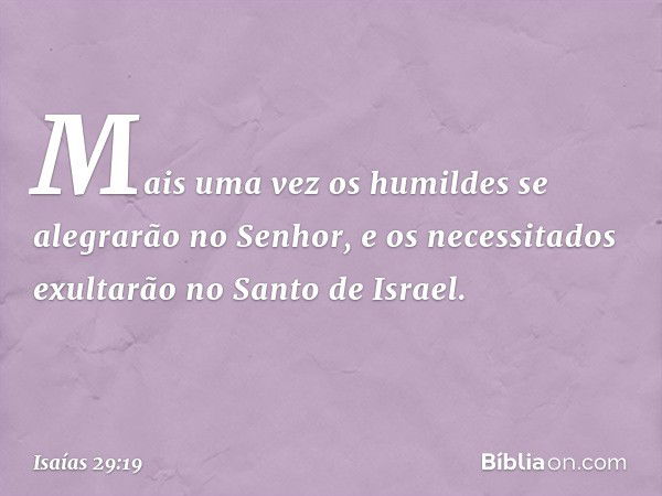 Mais uma vez os humildes
se alegrarão no Senhor,
e os necessitados exultarão
no Santo de Israel. -- Isaías 29:19