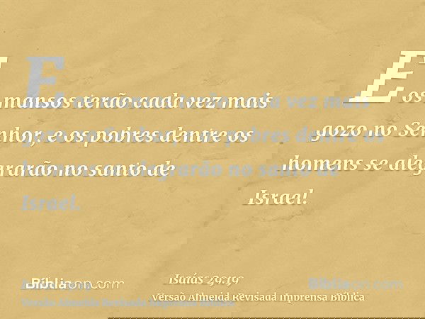 E os mansos terão cada vez mais gozo no Senhor, e os pobres dentre os homens se alegrarão no santo de Israel.