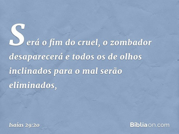 Será o fim do cruel,
o zombador desaparecerá
e todos os de olhos
inclinados para o mal
serão eliminados, -- Isaías 29:20