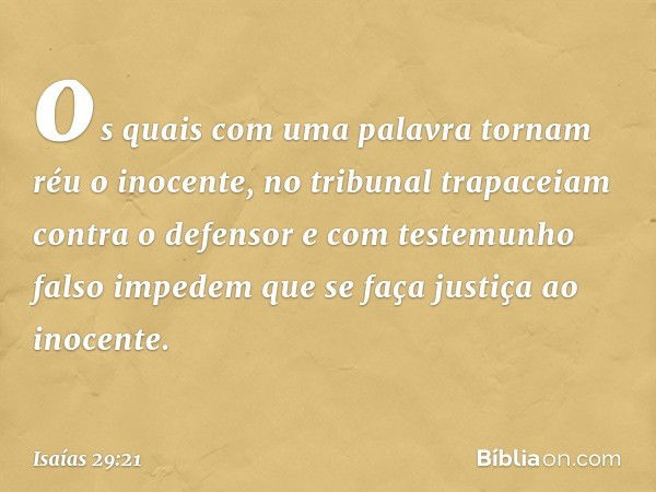 os quais com uma palavra
tornam réu o inocente,
no tribunal trapaceiam contra o defensor
e com testemunho falso impedem
que se faça justiça ao inocente. -- Isaí