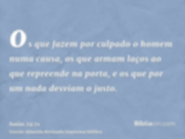 os que fazem por culpado o homem numa causa, os que armam laços ao que repreende na porta, e os que por um nada desviam o justo.