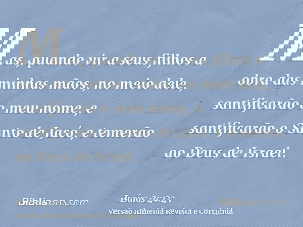 Mas, quando vir a seus filhos a obra das minhas mãos, no meio dele, santificarão o meu nome, e santificarão o Santo de Jacó, e temerão ao Deus de Israel.