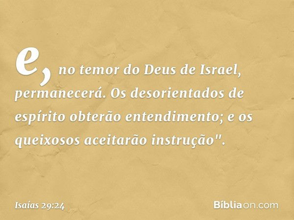 e, no temor do Deus de Israel,
permanecerá.
Os desorientados de espírito
obterão entendimento;
e os queixosos aceitarão instrução". -- Isaías 29:24