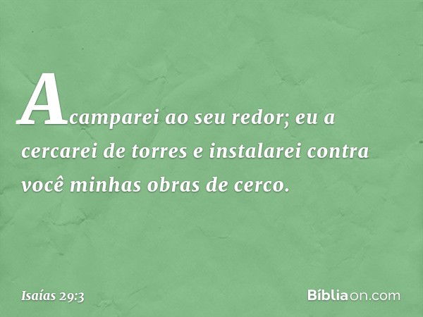 Acamparei ao seu redor;
eu a cercarei de torres
e instalarei contra você
minhas obras de cerco. -- Isaías 29:3