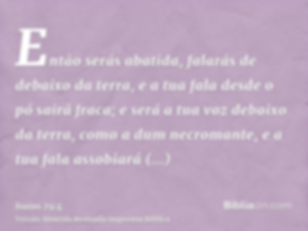 Então serás abatida, falarás de debaixo da terra, e a tua fala desde o pó sairá fraca; e será a tua voz debaixo da terra, como a dum necromante, e a tua fala as